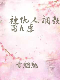 被仇人调教成禁脔h虐