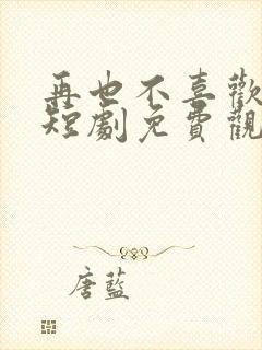 再也不喜欢你了短剧免费观看