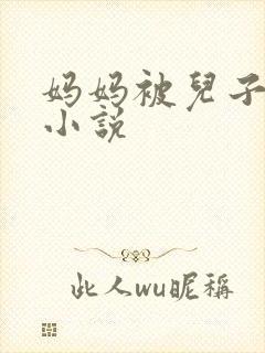 妈妈被儿子操的小说