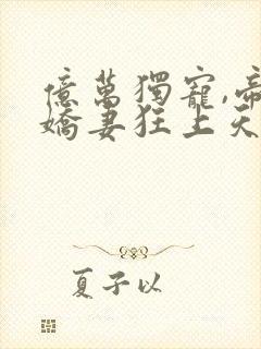 亿万独宠,帝少娇妻狂上天