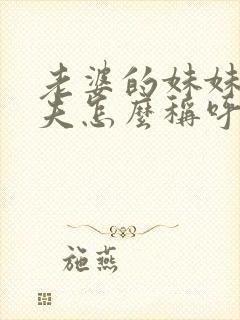 老婆的妹妹的丈夫怎么称呼