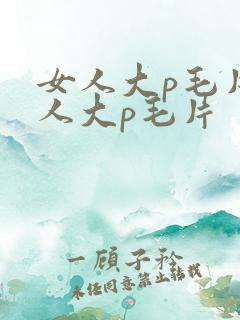 女人大p毛片女人大p毛片