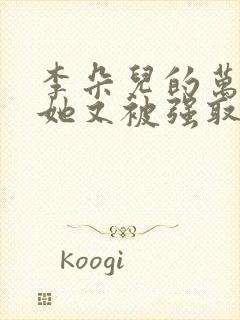 李朵儿的万人迷她又被强取豪夺了