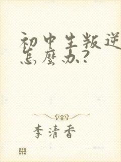 初中生叛逆厌学怎么办?