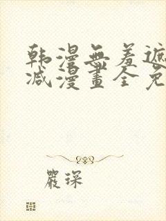 韩漫无羞遮无删减漫画全免费