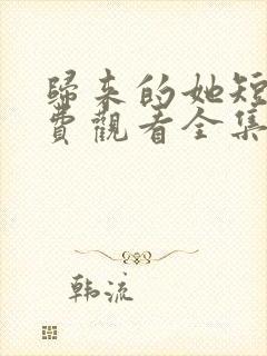 归来的她短剧免费观看全集