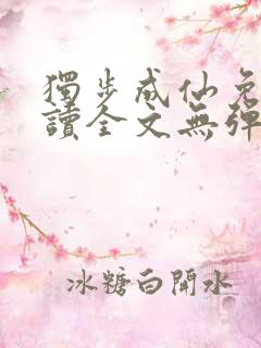 独步成仙免费阅读全文无弹窗