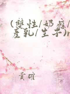 (双性/奶瘾/产乳/生子)np