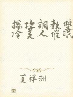 总攻调教双性清冷美人催眠