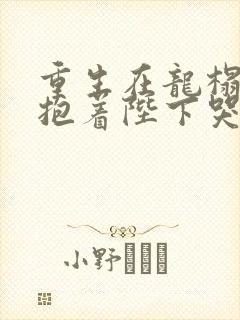 重生在龙榻宠妃抱着陛下哭小说