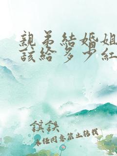 亲弟结婚姐姐应该给多少红包合适