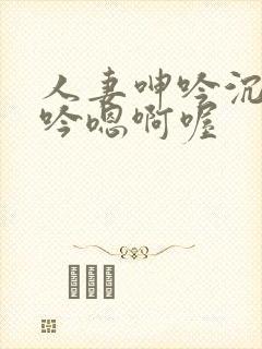 人妻呻吟沉沦呻吟嗯啊喔