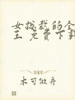 女总裁的全能兵王 免费下载