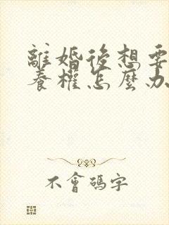 离婚后想要回抚养权怎么办