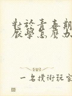 对于青春期叛逆厌学怎么办