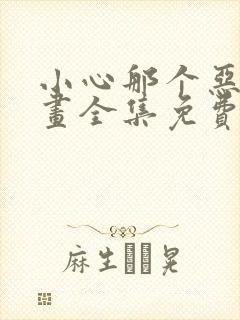 小心那个恶女漫画全集免费下拉