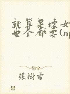 就算是坏女人她也全都要(np 百合abo主攻)