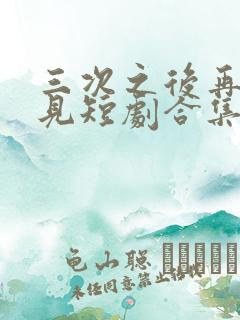 三次之后再也不见短剧合集