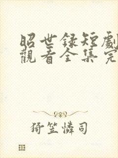 昭世录短剧免费观看全集完整版