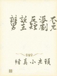 谁说反派不能当男主短剧免费