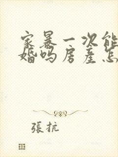 家暴一次能判离婚吗房产怎么分