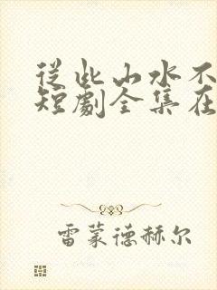 从此山水不相逢短剧全集在线观看