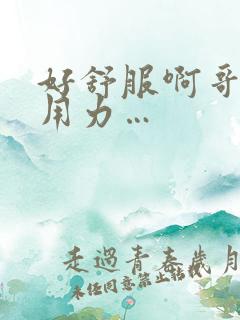 好舒服啊哥哥…用力…