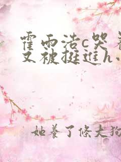 霍雨浩c哭着爬又被挺进h小说