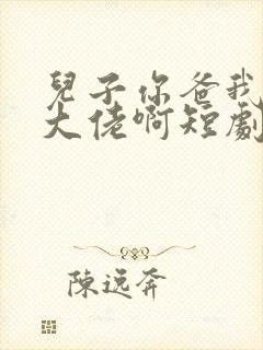 儿子你爸我真是大佬啊短剧全部播放