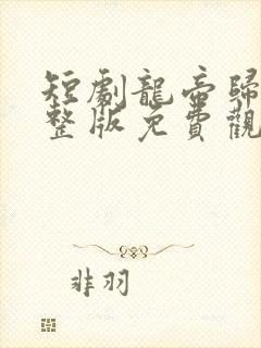 短剧龙帝归来完整版免费观看