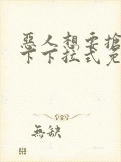 恶人想要抢救一下下拉式免费阅读