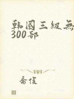 韩国三级无删减300部