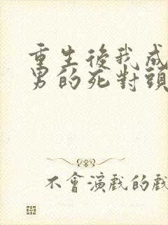 重生后我成了渣男的死对头