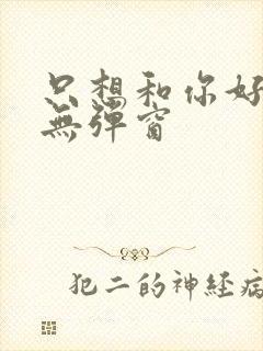 只想和你好好的无弹窗