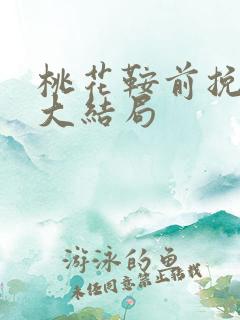 桃花鞍前挽离情大结局