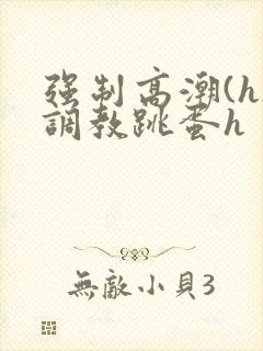 强制高潮(h)调教跳蛋h