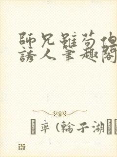 师兄虽苟但实在诱人笔趣阁免费阅读