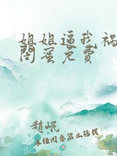 姐姐逼我祸害她闺蜜免费