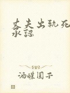 丈夫出轨死活不承认