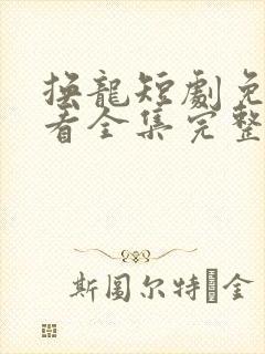 换龙短剧免费观看全集完整版中文