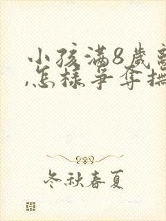 小孩满8岁离婚,怎样争夺抚养权