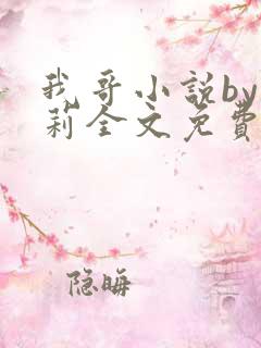 我哥小说by雪莉全文免费阅读笔趣阁