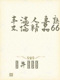 丰满人妻熟妇乱又伦精品668