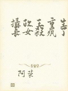 摄政王重生后嫡长女杀疯了免费阅读全文