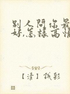 别人问你最近可好,怎样高情商回复