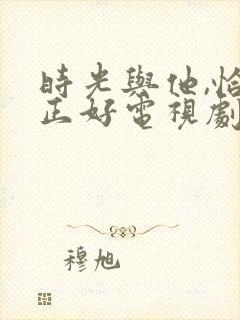 时光与他,恰是正好电视剧免费看