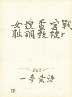 女搜查官战败羞耻调教被r