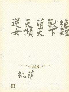 逆天萌兽绝世妖女倾天下短剧免费观看