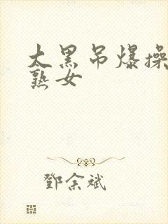 大黑吊爆操欧美熟女