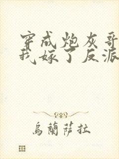 穿成炮灰哥儿后我嫁了反派全文免费阅读